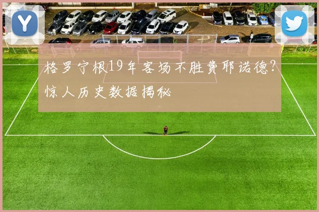 格罗宁根19年客场不胜费耶诺德?惊人历史数据揭秘