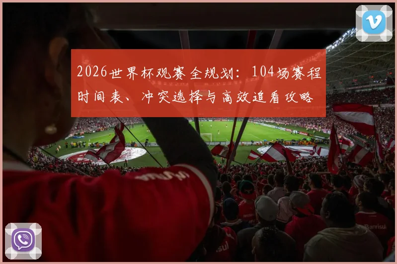 2026世界杯观赛全规划:104场赛程时间表、冲突选择与高效追看攻略