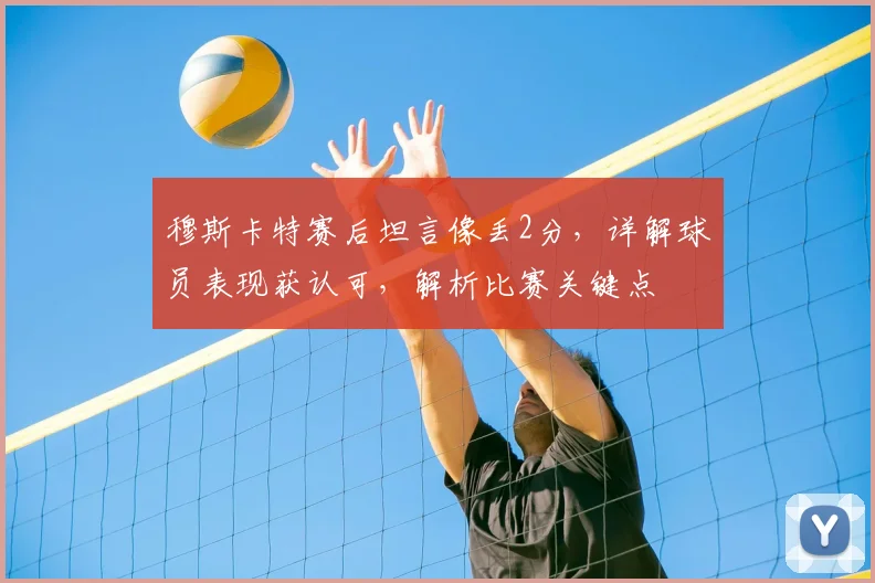 穆斯卡特赛后坦言像丢2分，详解球员表现获认可，解析比赛关键点