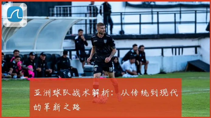 亚洲球队战术解析：从传统到现代的革新之路