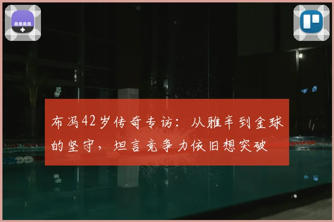 布冯42岁传奇专访:从雅辛到金球的坚守,坦言竞争力依旧想突破