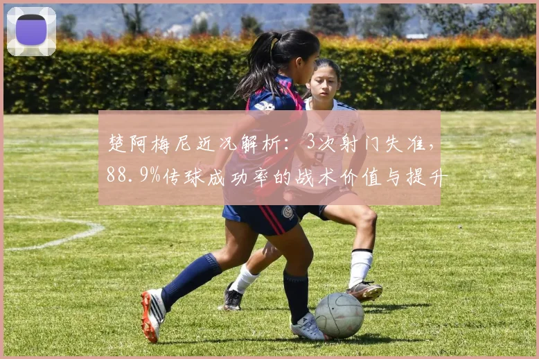 楚阿梅尼近况解析:3次射门失准,88.9%传球成功率的战术价值与提升空间