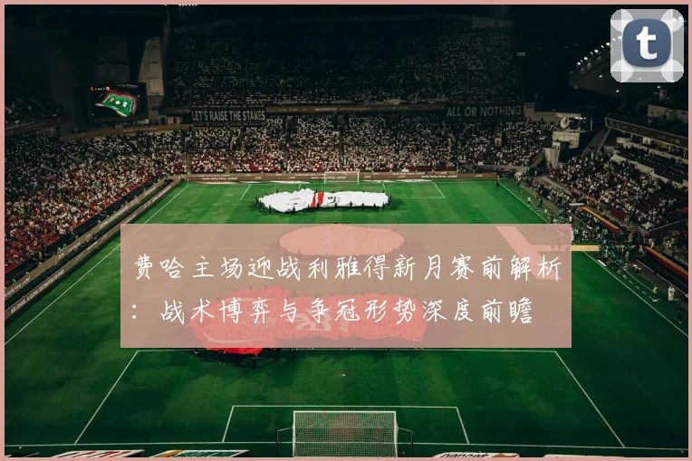 费哈主场迎战利雅得新月赛前解析：战术博弈与争冠形势深度前瞻