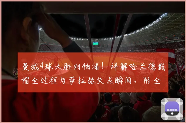 曼城4球大胜利物浦！详解哈兰德戴帽全过程与萨拉赫失点瞬间，附全场录像链接