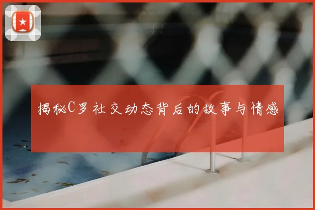 揭秘C罗社交动态背后的故事与情感