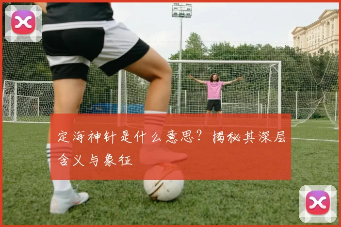 定海神针是什么意思？揭秘其深层含义与象征