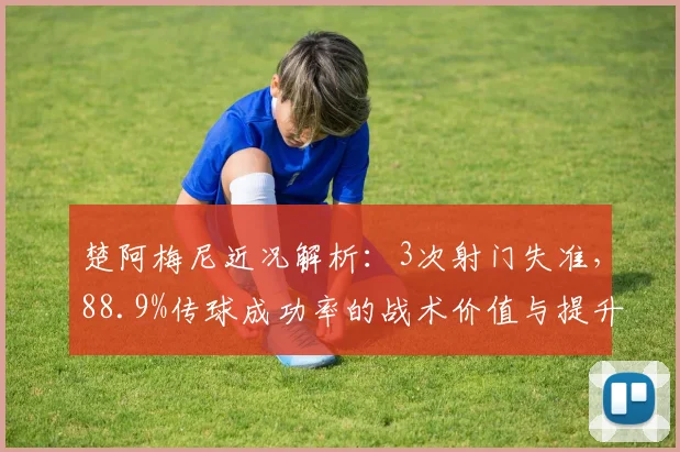 楚阿梅尼近况解析：3次射门失准，88.9%传球成功率的战术价值与提升空间