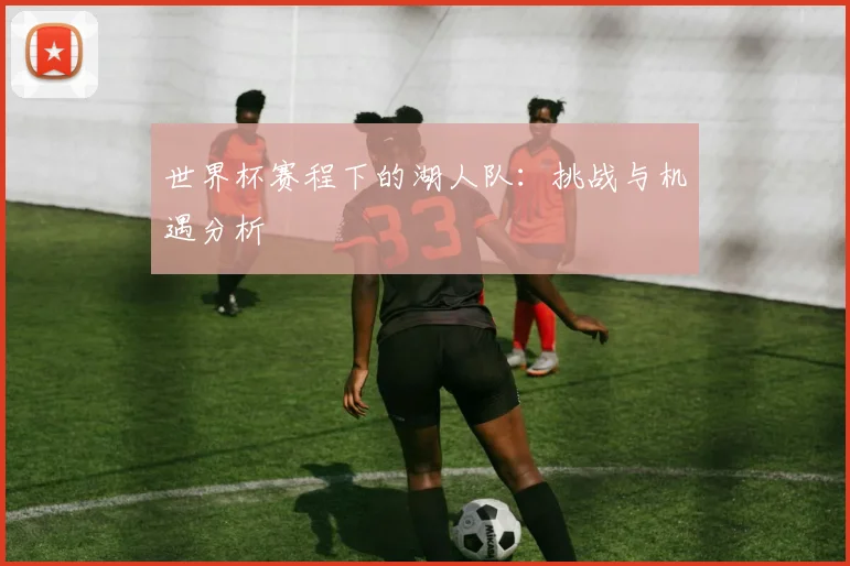 世界杯赛程下的湖人队：挑战与机遇分析