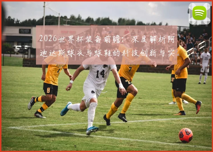 2026世界杯装备前瞻：深度解析阿迪达斯球衣与球鞋的科技创新与实战影响