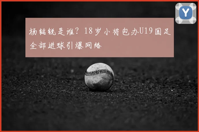 杨铭锐是谁？18岁小将包办U19国足全部进球引爆网络