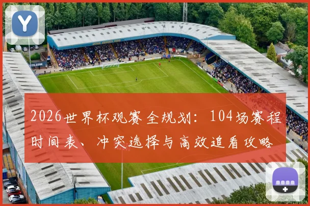 2026世界杯观赛全规划：104场赛程时间表、冲突选择与高效追看攻略