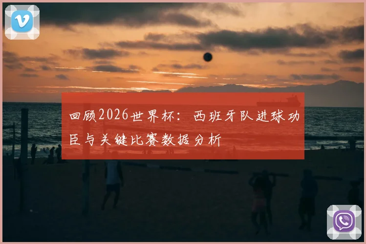 回顾2026世界杯：西班牙队进球功臣与关键比赛数据分析