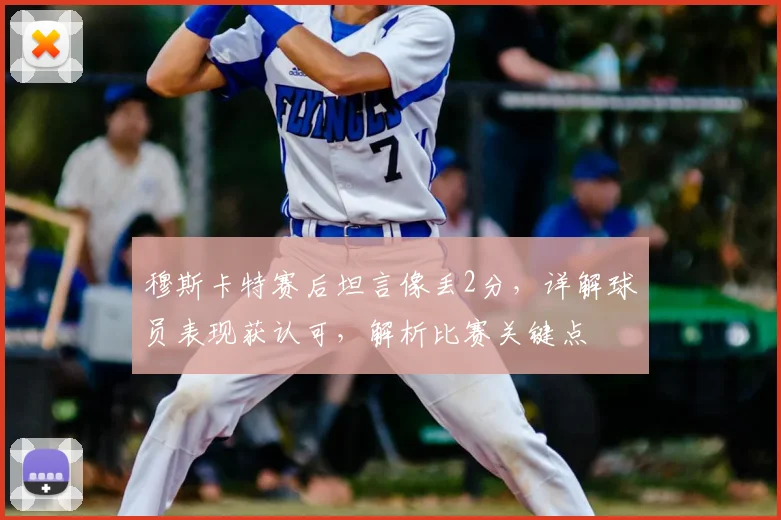穆斯卡特赛后坦言像丢2分,详解球员表现获认可,解析比赛关键点