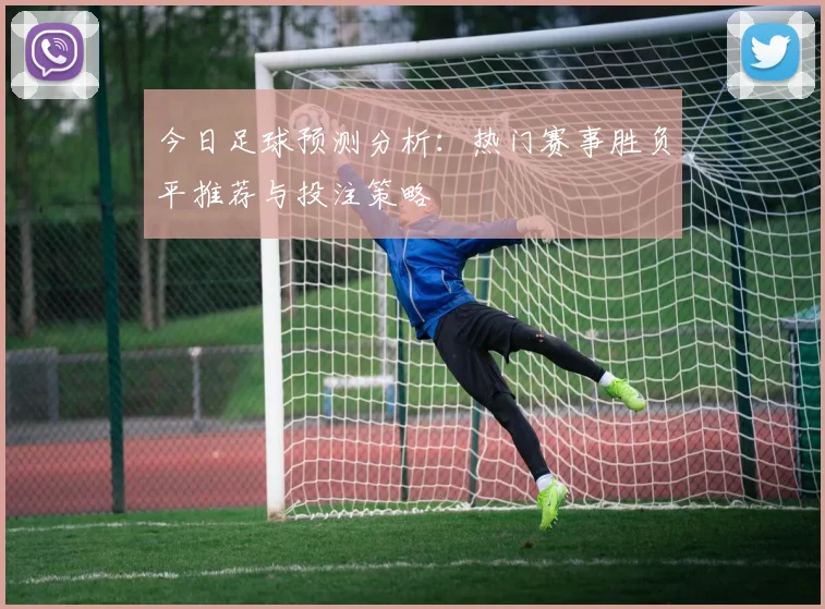 今日足球预测分析：热门赛事胜负平推荐与投注策略