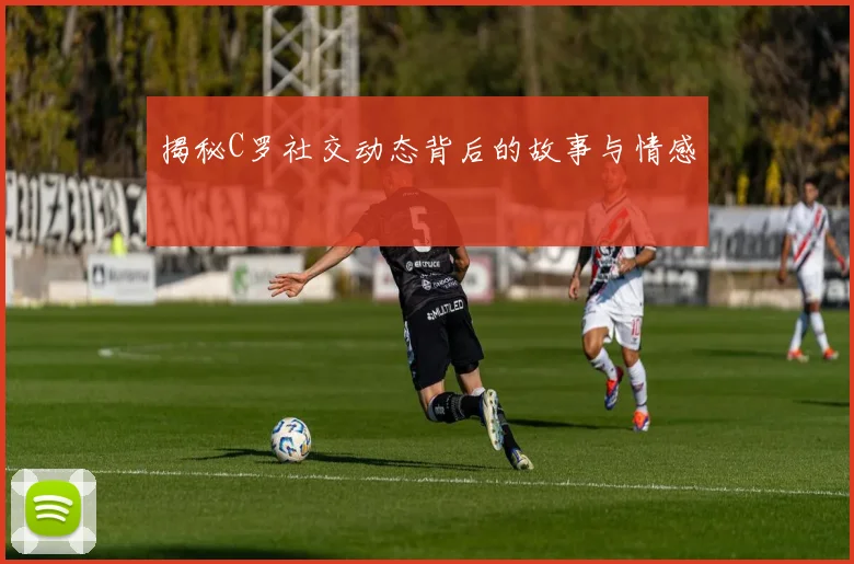 揭秘C罗社交动态背后的故事与情感