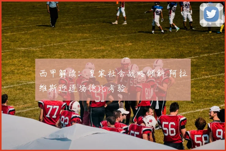 西甲解读：皇家社会战略倾斜 阿拉维斯迎连场德比考验