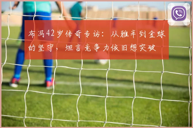 布冯42岁传奇专访：从雅辛到金球的坚守，坦言竞争力依旧想突破