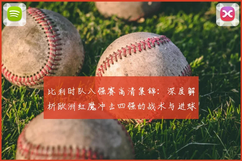比利时队八强赛高清集锦：深度解析欧洲红魔冲击四强的战术与进球