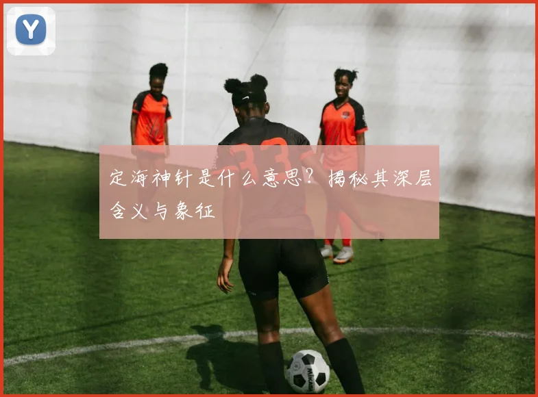 定海神针是什么意思?揭秘其深层含义与象征